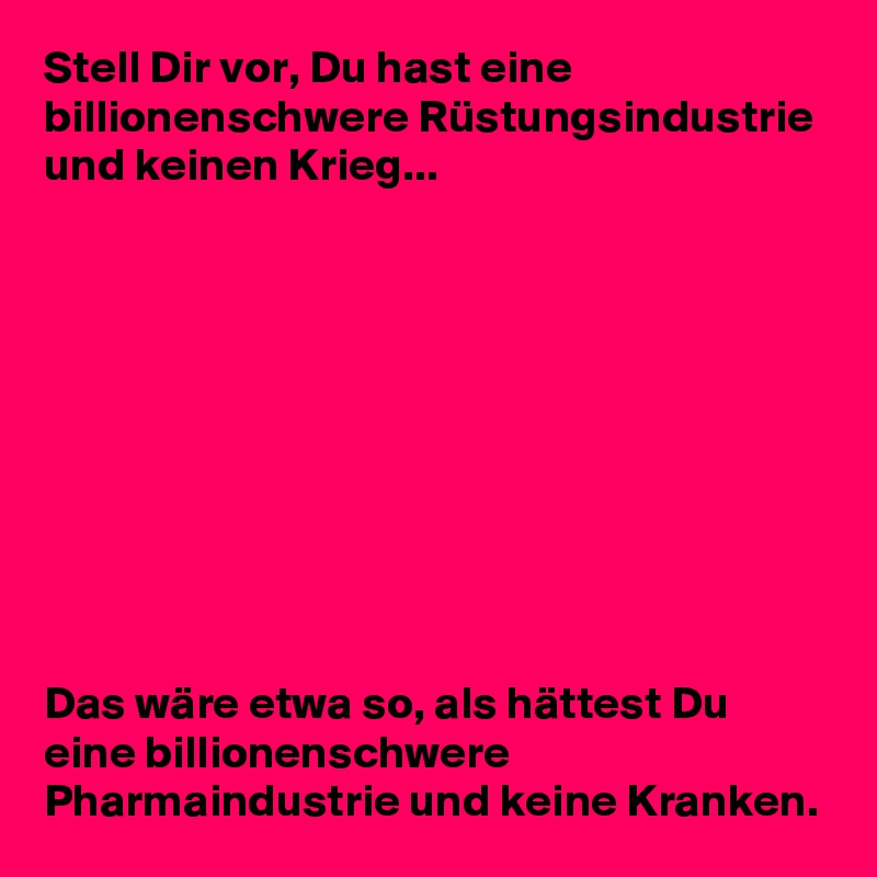 Stell Dir vor, Du hast eine billionenschwere Rüstungsindustrie und keinen Krieg...










Das wäre etwa so, als hättest Du eine billionenschwere Pharmaindustrie und keine Kranken.