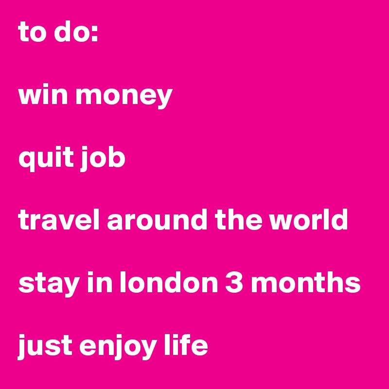 to do:

win money

quit job

travel around the world

stay in london 3 months

just enjoy life