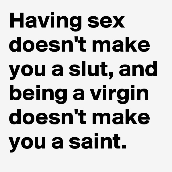 Having sex doesn't make you a slut, and being a virgin doesn't make you a saint.
