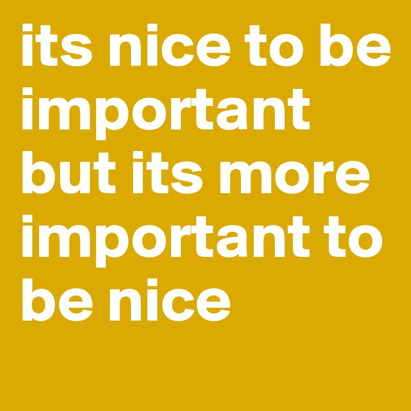 its nice to be important but its more important to be nice