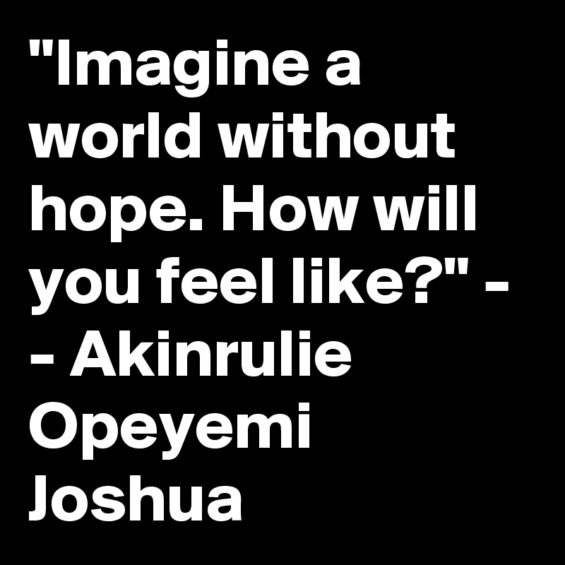 "Imagine a world without hope. How will you feel like?" - - Akinrulie Opeyemi Joshua 