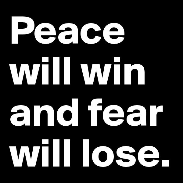Peace will win and fear will lose.