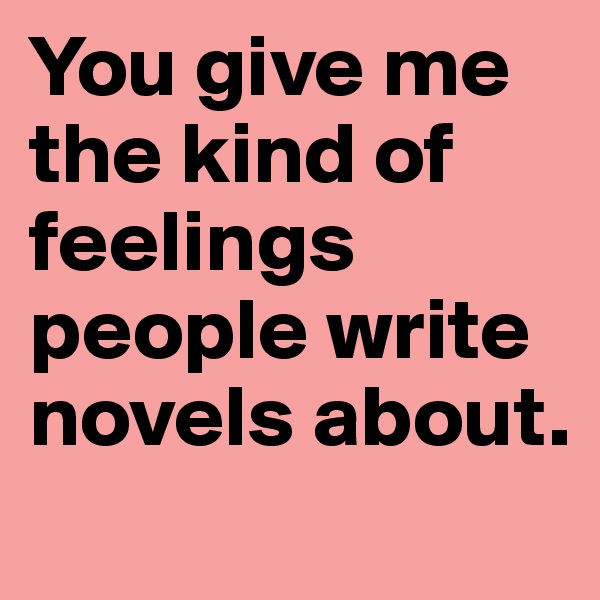 You give me the kind of feelings people write novels about.
