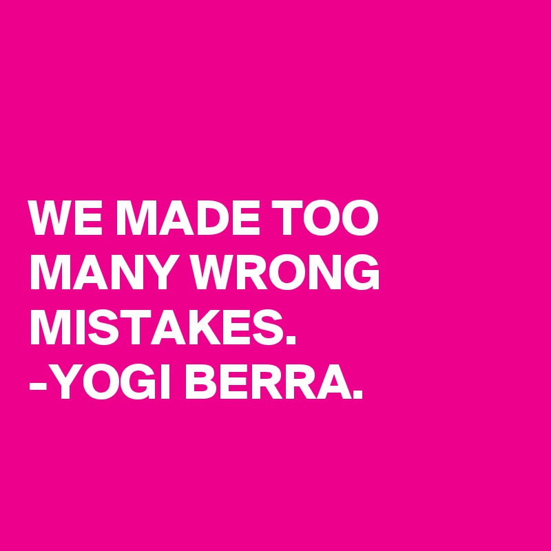 


WE MADE TOO MANY WRONG MISTAKES. 
-YOGI BERRA.

