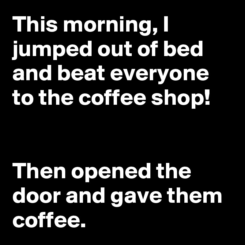 This morning, I jumped out of bed and beat everyone to the coffee shop!


Then opened the door and gave them coffee.