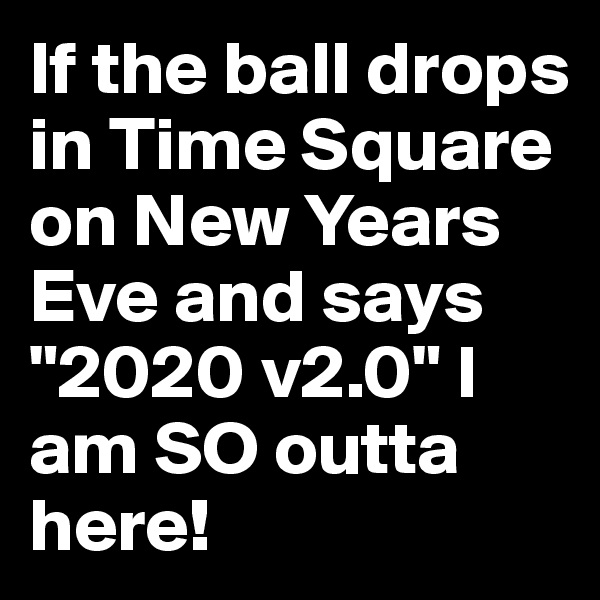 If the ball drops in Time Square on New Years Eve and says "2020 v2.0" I am SO outta here!