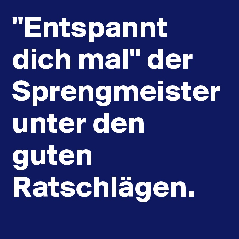 "Entspannt dich mal" der Sprengmeister unter den guten Ratschlägen. 