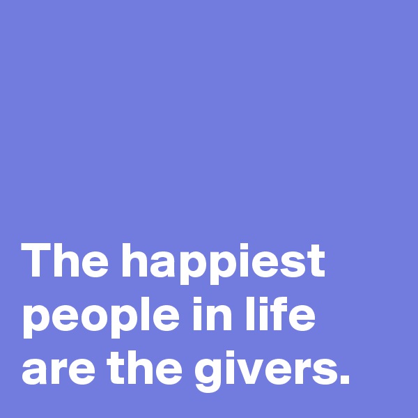 



The happiest 
people in life 
are the givers.