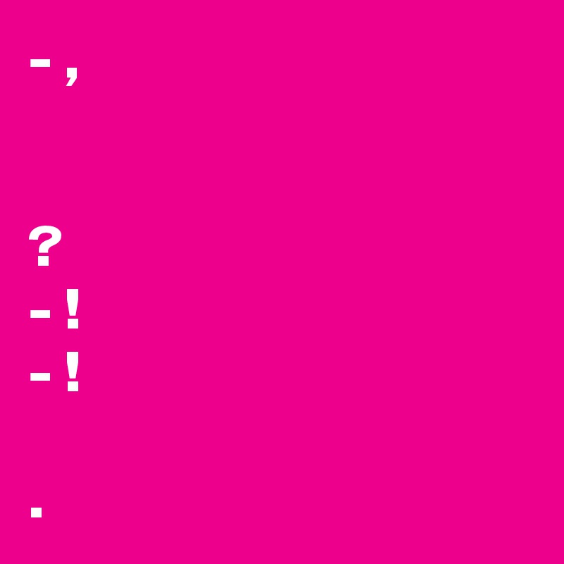 - ???????, ?? ??????????? ??????? ?? ???????
- ???! 
- ???????! ? ?? ? ???? ??? ?? ???????.