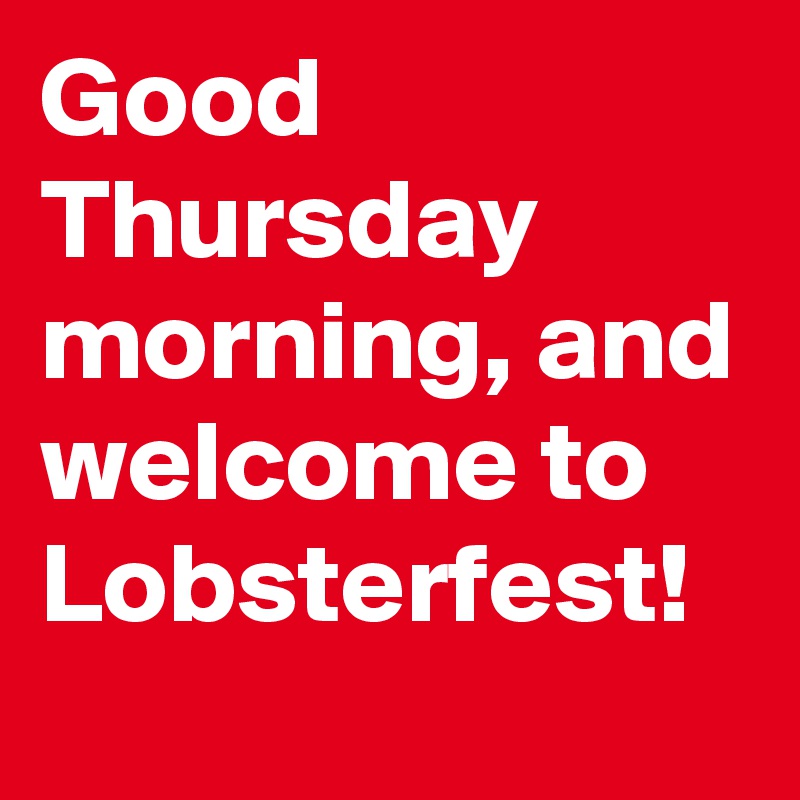 Good Thursday morning, and welcome to Lobsterfest!