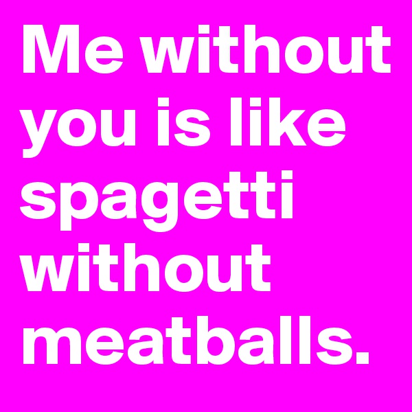 Me without you is like spagetti without meatballs. 