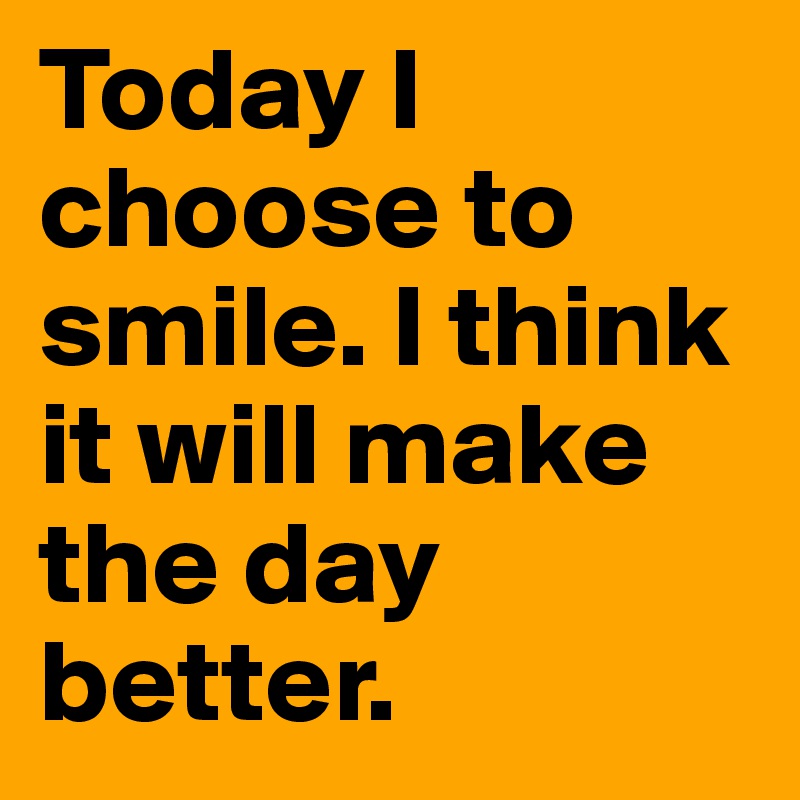 Today I choose to smile. I think it will make the day better.