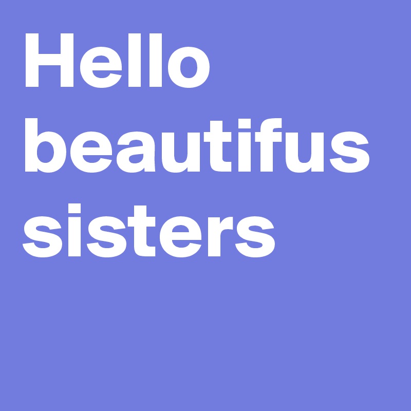 Hello beautifus
sisters
