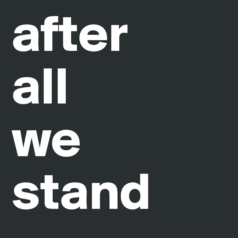 after
all
we
stand