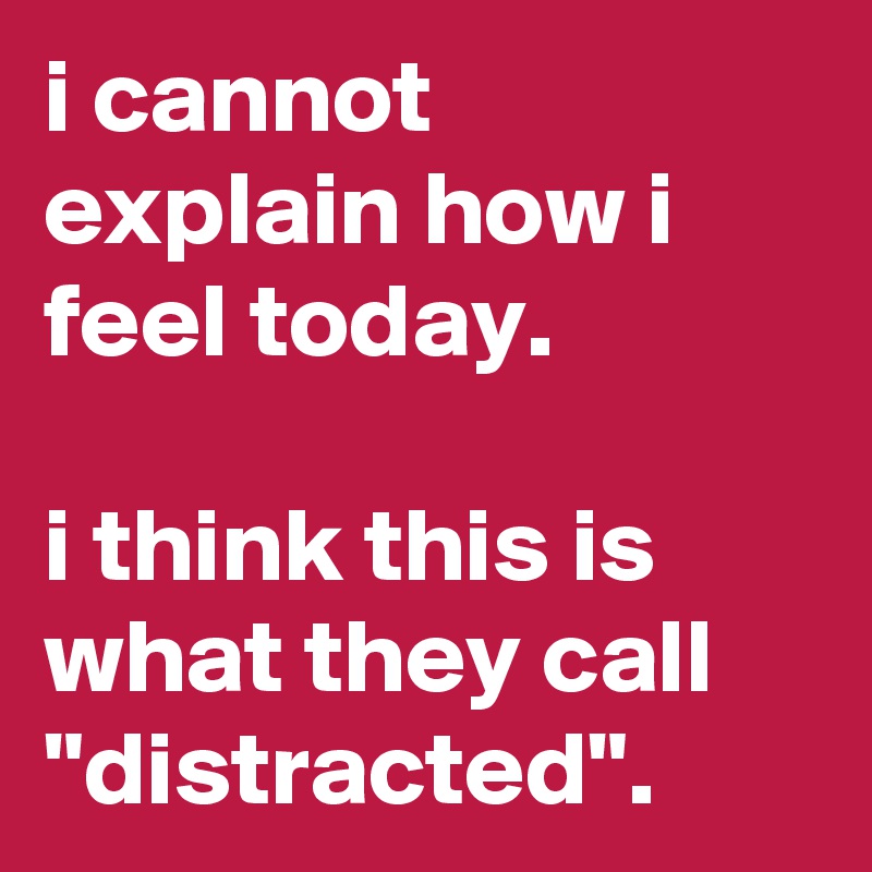 i cannot explain how i feel today.

i think this is what they call "distracted".