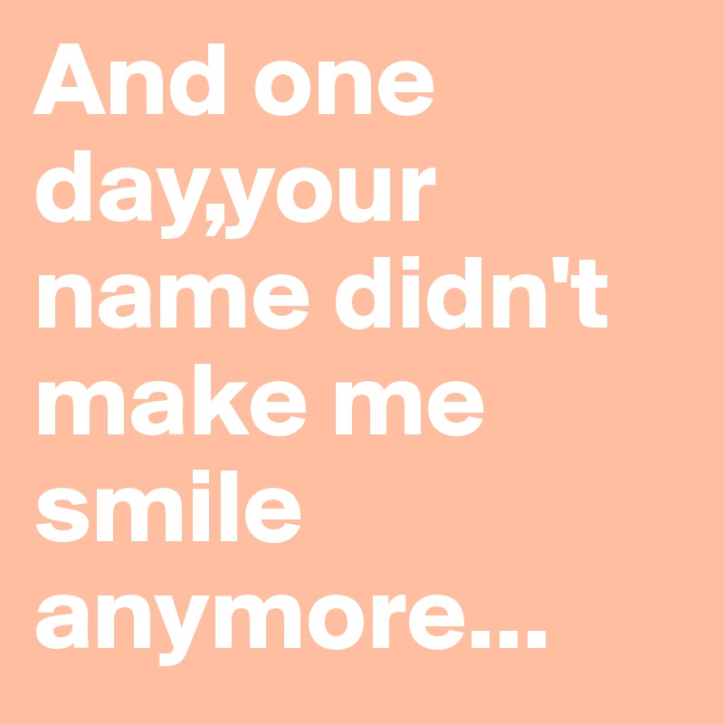 And one day,your name didn't make me smile anymore...