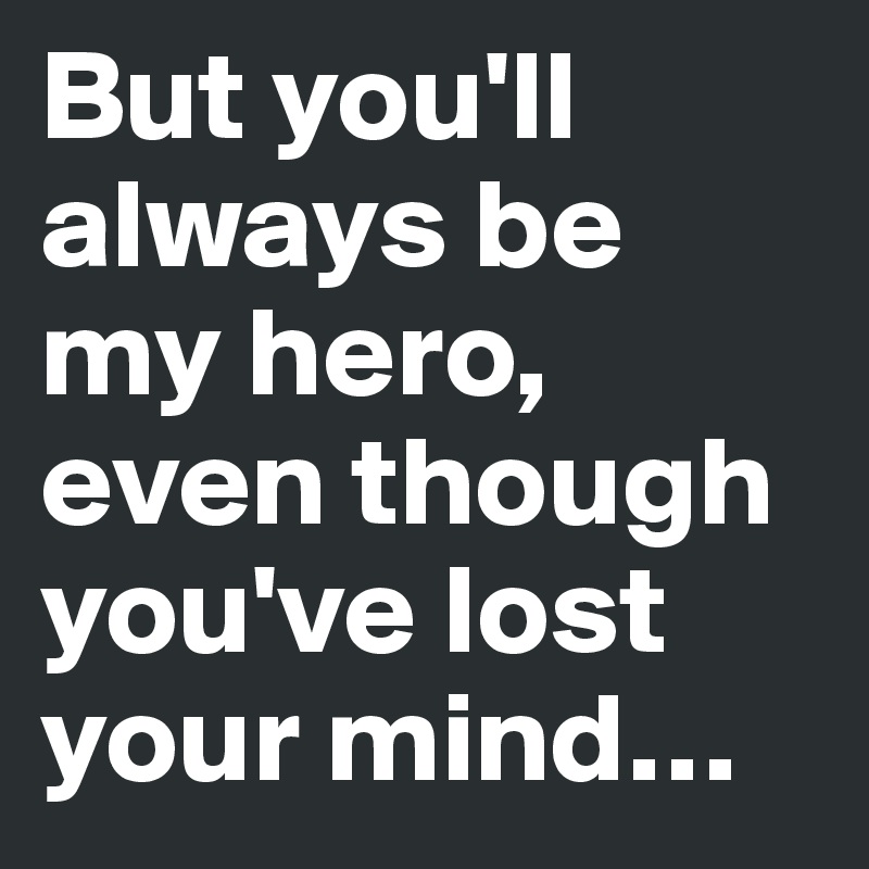 But you'll always be my hero, even though you've lost your mind…