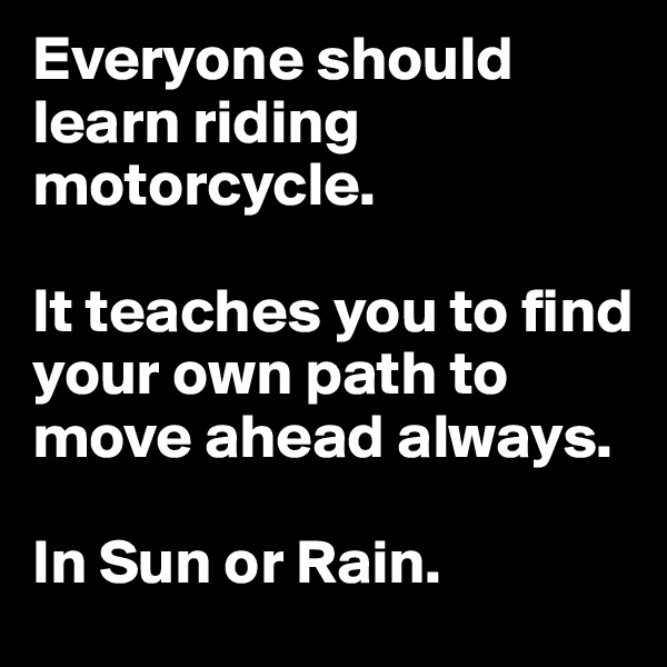 Everyone should learn riding motorcycle.

It teaches you to find your own path to move ahead always.

In Sun or Rain.