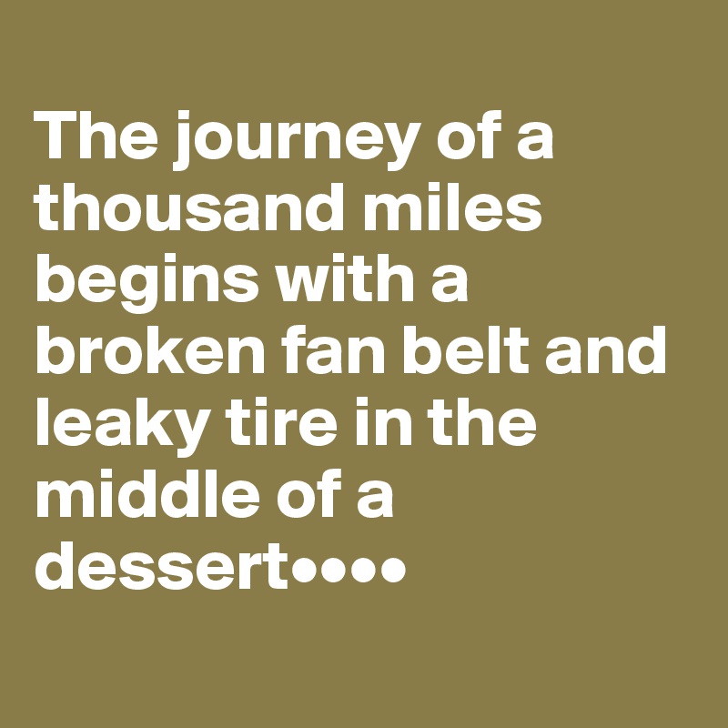 
The journey of a thousand miles begins with a broken fan belt and leaky tire in the middle of a dessert••••
