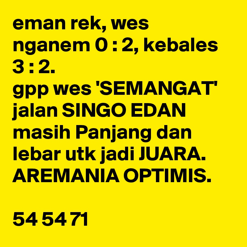 eman rek, wes nganem 0 : 2, kebales 3 : 2.
gpp wes 'SEMANGAT' jalan SINGO EDAN masih Panjang dan lebar utk jadi JUARA.
AREMANIA OPTIMIS.

54 54 71