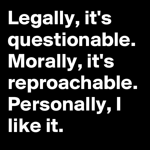 Legally, it's questionable.
Morally, it's reproachable.
Personally, I like it.