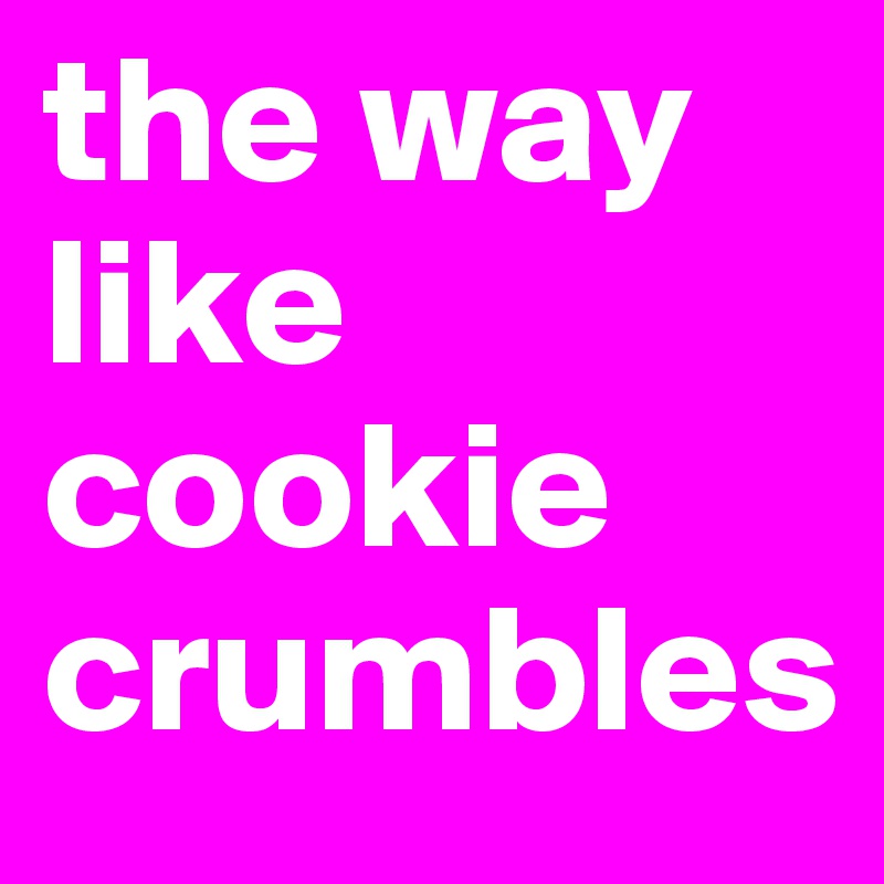 the way like cookie crumbles