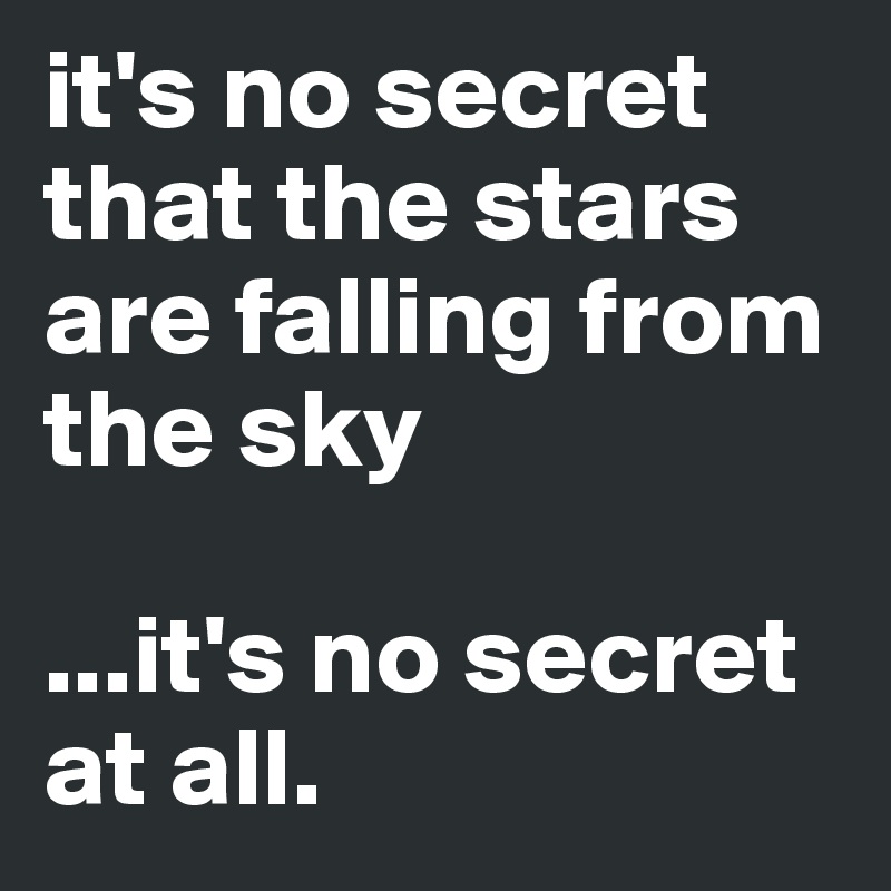 it's no secret that the stars are falling from the sky

...it's no secret at all.