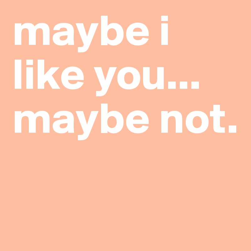 maybe i like you...
maybe not.

