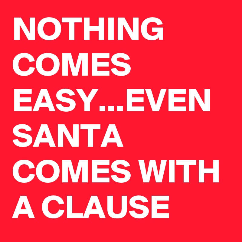 NOTHING COMES EASY...EVEN SANTA COMES WITH A CLAUSE