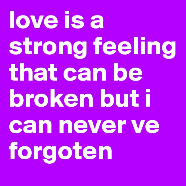 love is a strong feeling that can be broken but i can never ve forgoten 