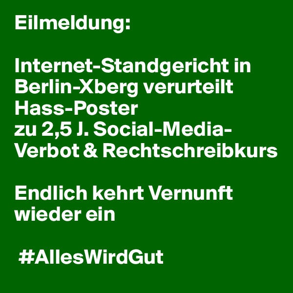 Eilmeldung: 

Internet-Standgericht in Berlin-Xberg verurteilt 
Hass-Poster 
zu 2,5 J. Social-Media-Verbot & Rechtschreibkurs

Endlich kehrt Vernunft wieder ein

 #AllesWirdGut 