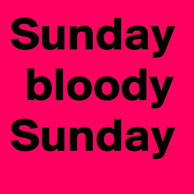 Sunday bloody Sunday