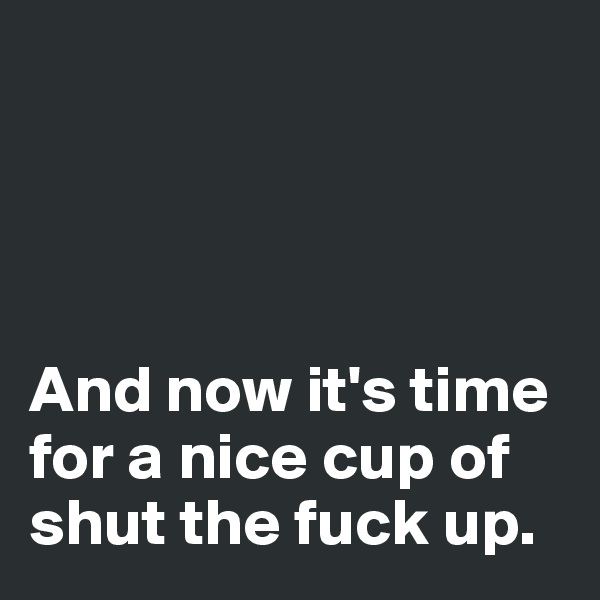 




And now it's time for a nice cup of shut the fuck up. 