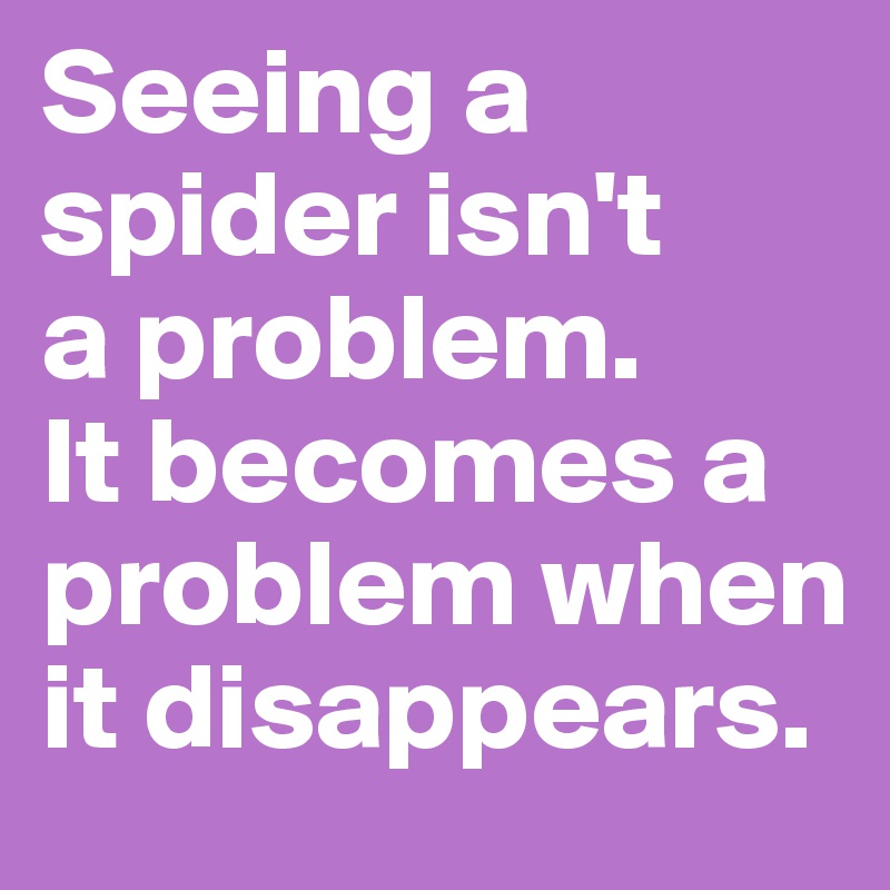 Seeing a spider isn't
a problem. 
It becomes a problem when it disappears.