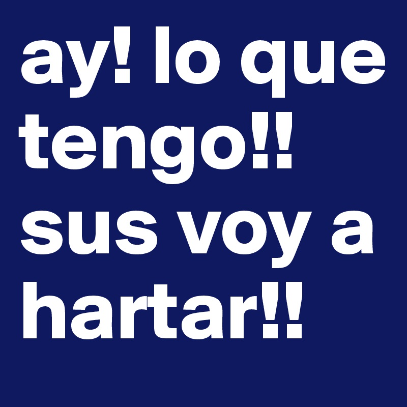 ay! lo que tengo!! sus voy a hartar!!