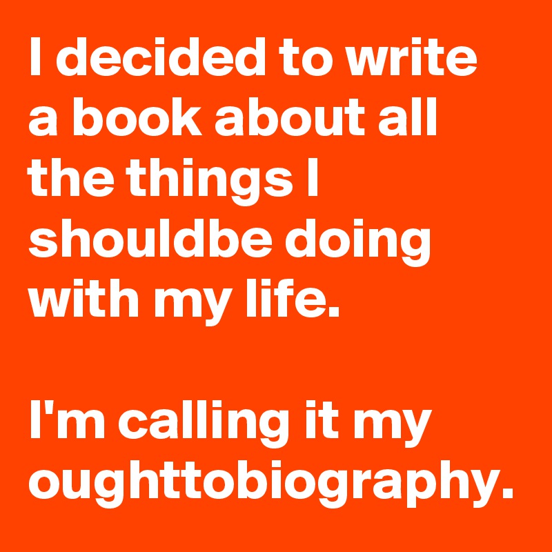 I decided to write a book about all the things I shouldbe doing with my life.

I'm calling it my oughttobiography.