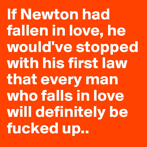 If Newton had fallen in love, he would've stopped with his first law that every man who falls in love will definitely be fucked up..