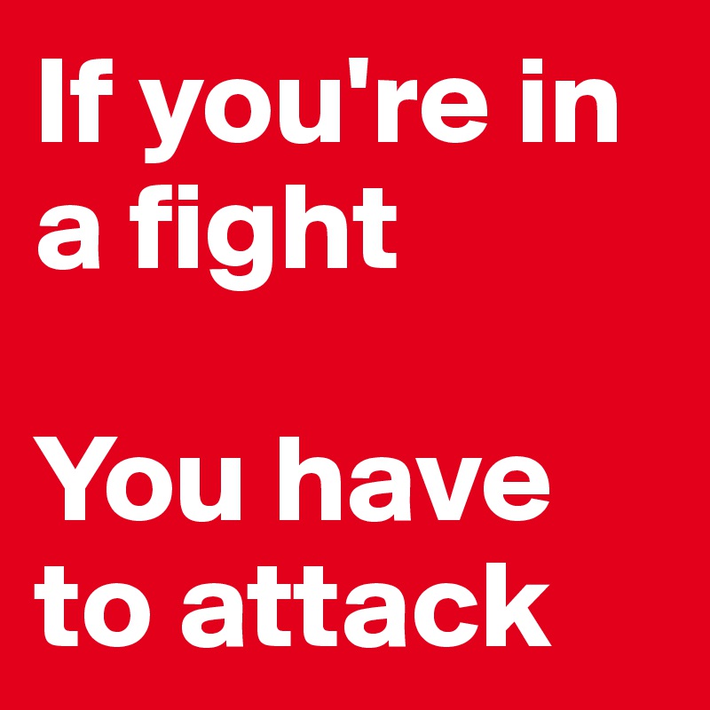 If you're in a fight

You have to attack