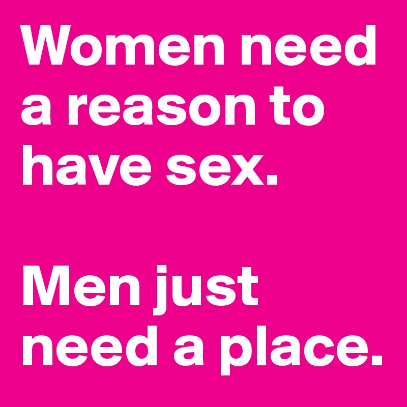 Women need a reason to have sex.

Men just need a place.