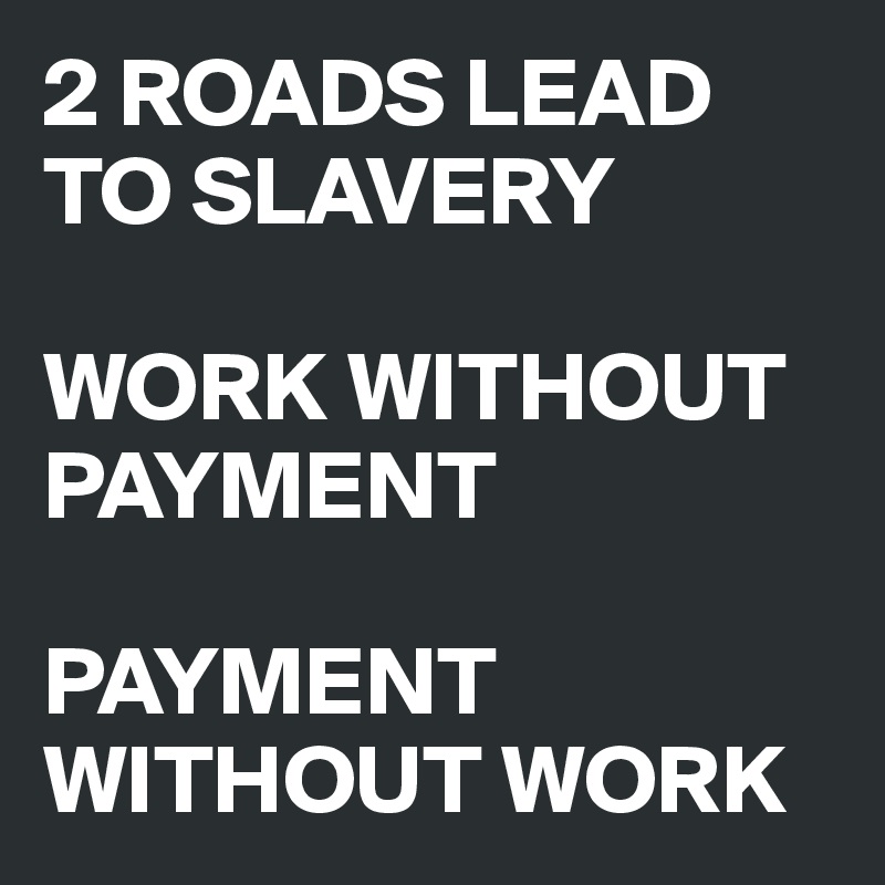 2 ROADS LEAD TO SLAVERY

WORK WITHOUT PAYMENT

PAYMENT WITHOUT WORK 