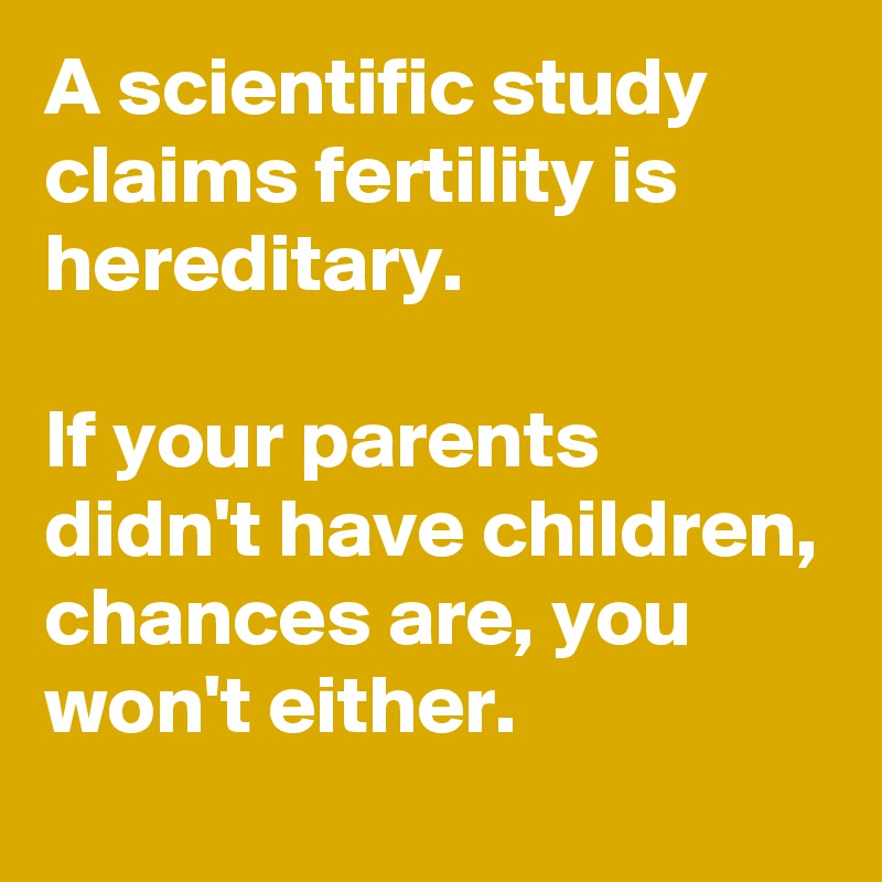 A scientific study claims fertility is hereditary.

If your parents didn't have children, chances are, you won't either.