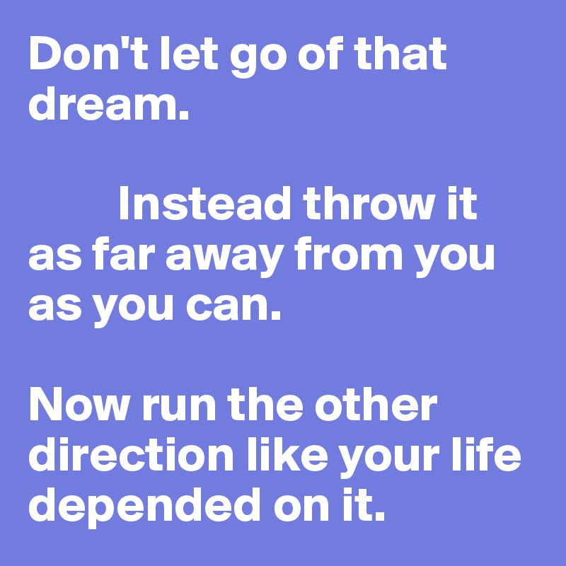 Don't let go of that dream.  

         Instead throw it as far away from you as you can.  

Now run the other direction like your life depended on it.