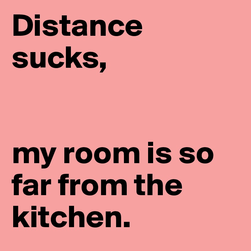 Distance sucks,


my room is so far from the kitchen.