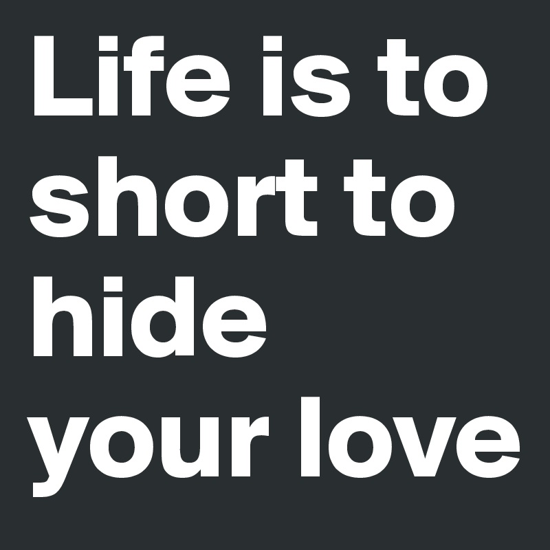 Life is to short to hide your love 