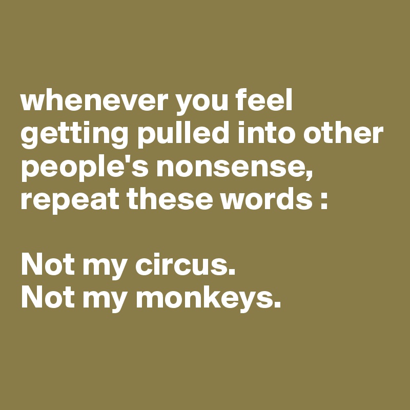 

whenever you feel getting pulled into other people's nonsense, repeat these words : 

Not my circus. 
Not my monkeys.


