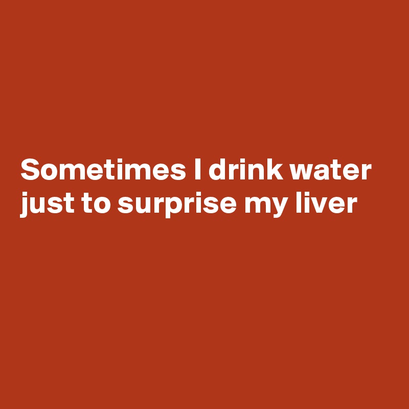 



Sometimes I drink water  just to surprise my liver




