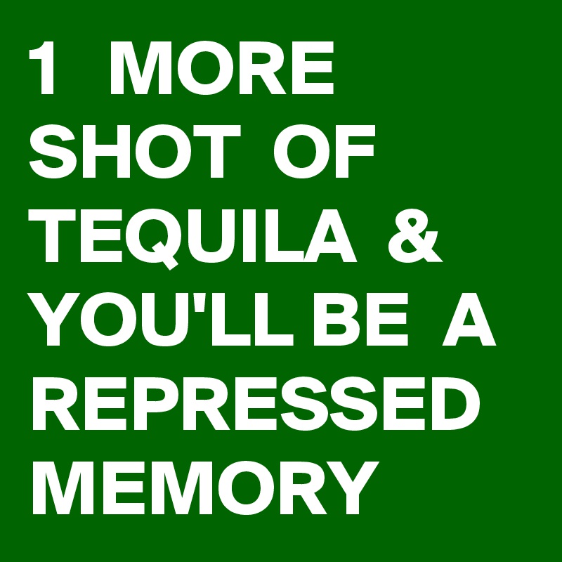 1   MORE  SHOT  OF TEQUILA  &  YOU'LL BE  A REPRESSED MEMORY