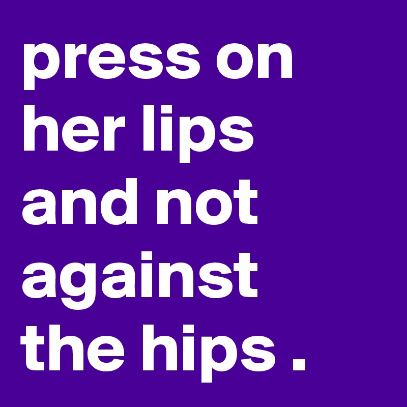 press on her lips and not against the hips .