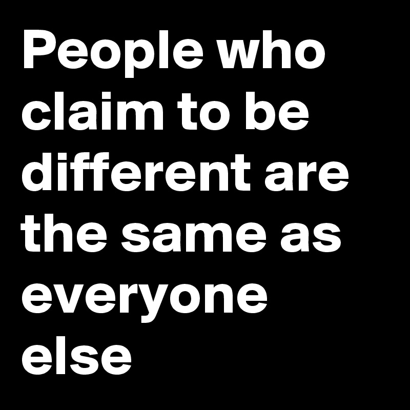 People who claim to be different are the same as everyone else