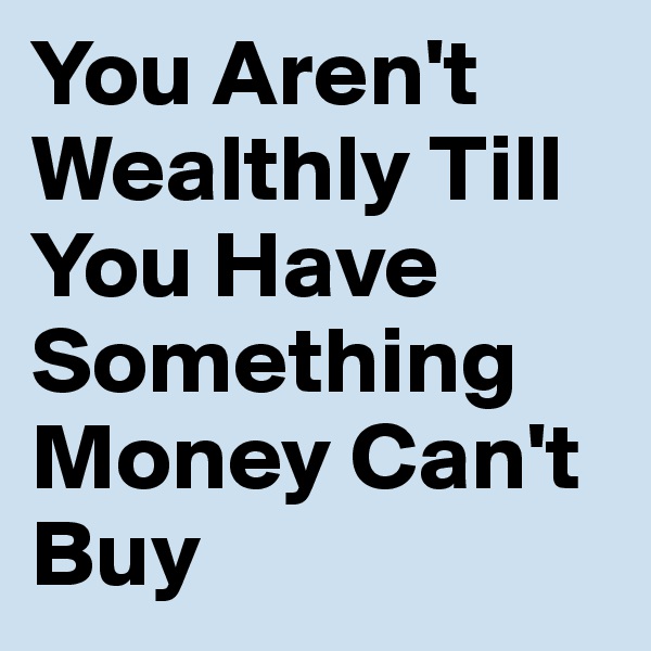 You Aren't Wealthly Till You Have Something Money Can't Buy